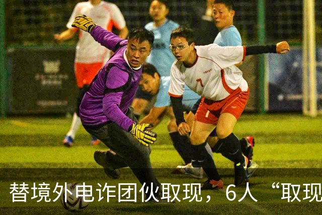 替境外电诈团伙取现，6人“取现车队”全部落网！