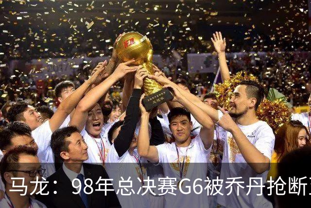 马龙：98年总决赛G6被乔丹抢断至今难忘 他总能完成球队需要的事